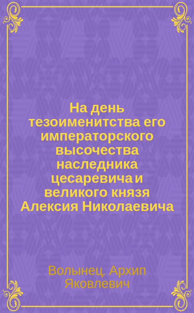 На день тезоименитства его императорского высочества наследника цесаревича и великого князя Алексия Николаевича : Стихотворение