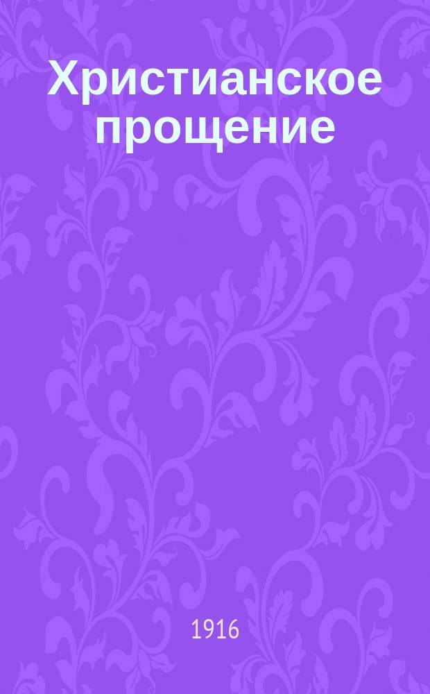 Христианское прощение : Слово, произнесенное в кафедральном Благовещен. соборе г. Казани 21-го февр. 1916 г., в неделю сыропустную за прощальной вечерней..