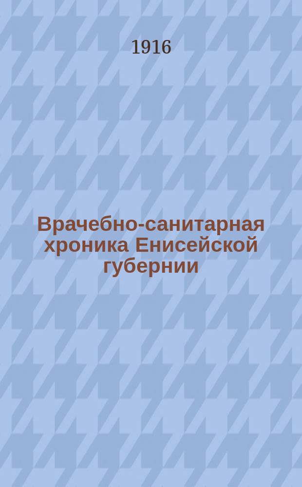 Врачебно-санитарная хроника Енисейской губернии : Изд. Медико-санитарно-статист. бюро при Врачебном отд. Енисейского губ. упр