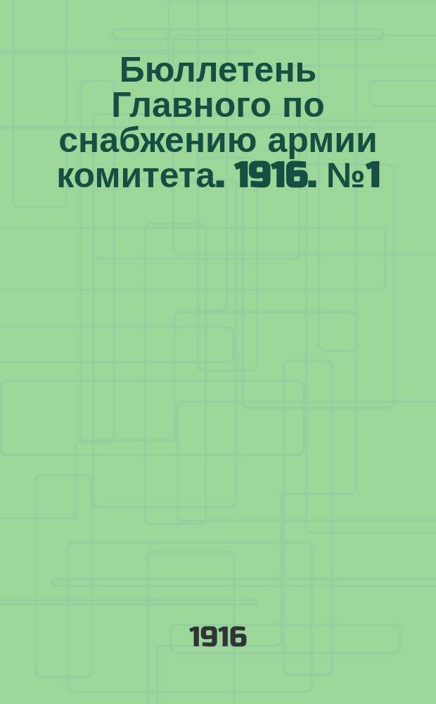 Бюллетень Главного по снабжению армии комитета. 1916. № 1 (февр.) : 1916 № 1 (февр.) - 7, 10-29, 31-53, 55-56/66 (окт.) и прил. к № 9