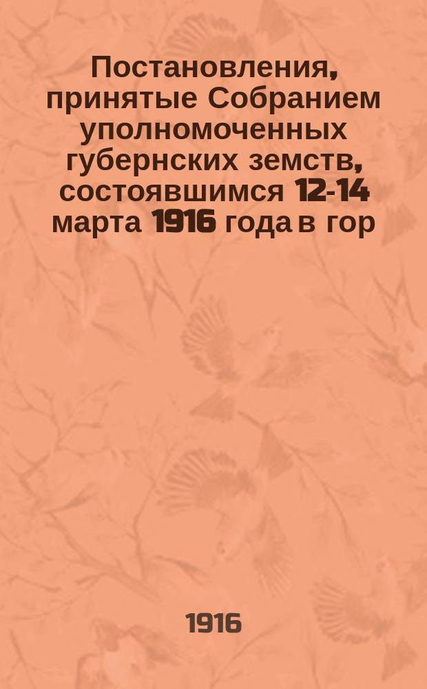 Постановления, принятые Собранием уполномоченных губернских земств, состоявшимся 12-14 марта 1916 года в гор. Москве