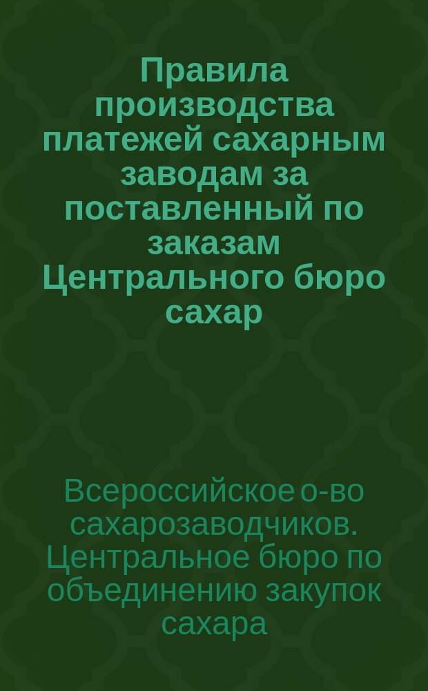 Правила производства платежей сахарным заводам за поставленный по заказам Центрального бюро сахар, а также по заказам окружного уполномоченного Министерства земледелия по закупке хлеба для армии по Киевскому военному округу
