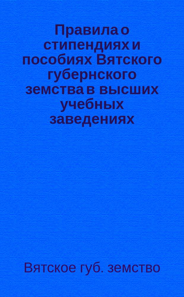 Правила о стипендиях и пособиях Вятского губернского земства в высших учебных заведениях, утвержденные губернским собранием в заседании 16 февраля 1913 года