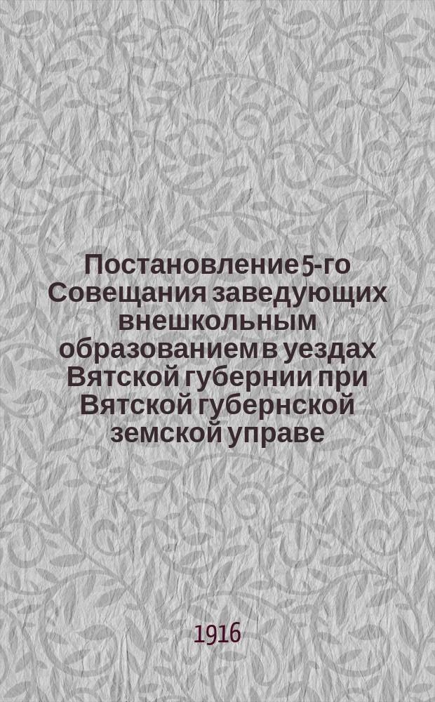 Постановление 5-го Совещания заведующих внешкольным образованием в уездах Вятской губернии при Вятской губернской земской управе (5-13 августа 1916 г.) : Выписки из журналов совещания