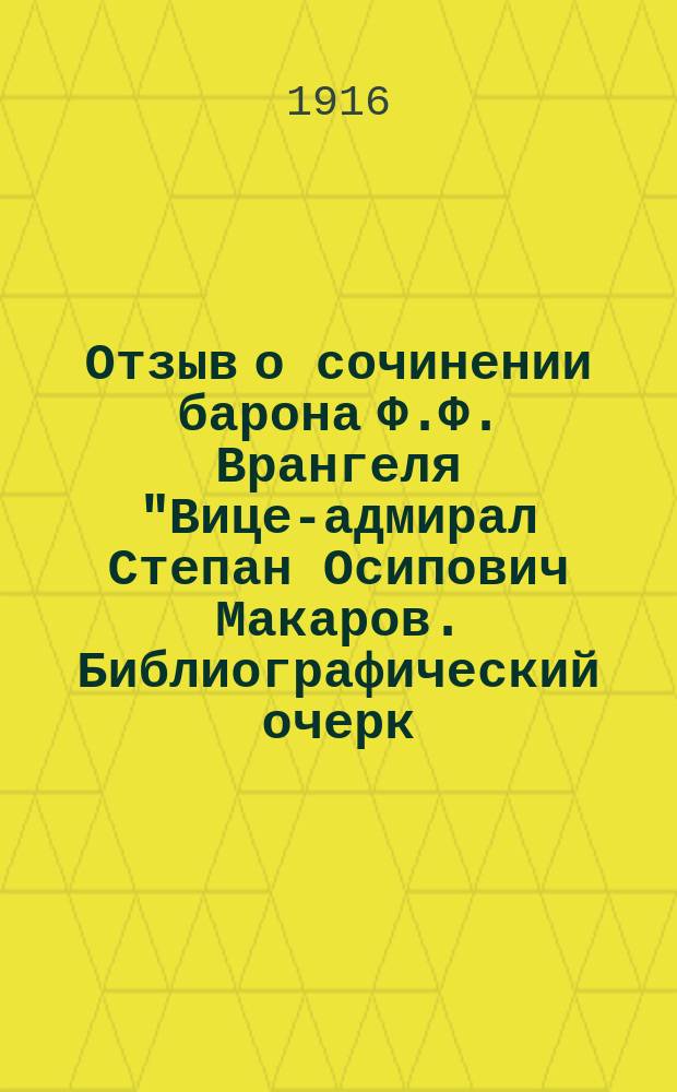 Отзыв о сочинении барона Ф.Ф. Врангеля "Вице-адмирал Степан Осипович Макаров. Библиографический очерк. Часть I. Спб., 1911; Часть II. Спб., 1913. Издание Главного морского штаба"