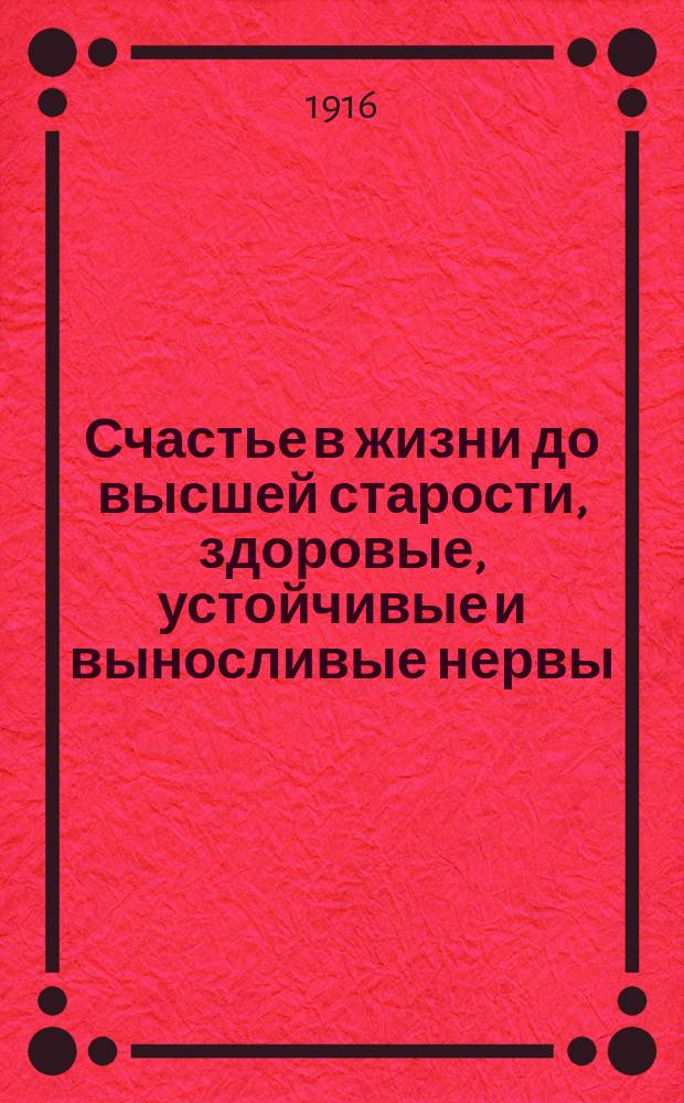 Счастье в жизни до высшей старости, здоровые, устойчивые и выносливые нервы : Достижение высшей производительности человеческих сил