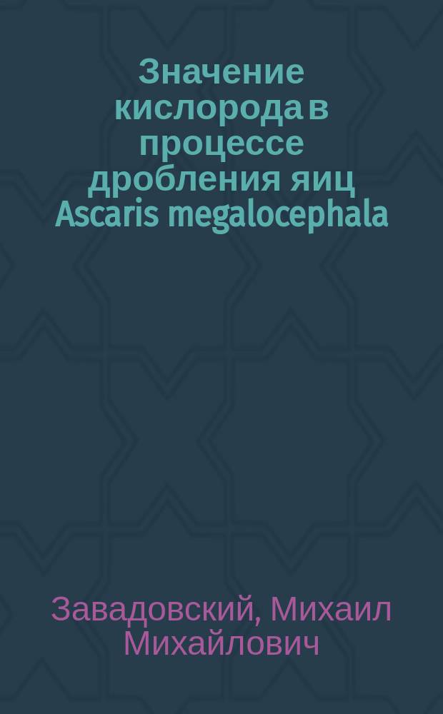 ... Значение кислорода в процессе дробления яиц Ascaris megalocephala : Предварительное сообщение : Представлено акад. В.В. Зеленским в заседании Отд. физ.-мат. наук 30 марта 1916 г.