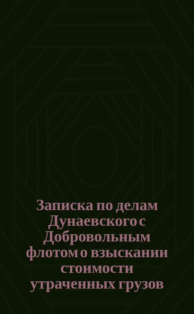 Записка по делам Дунаевского с Добровольным флотом о взыскании стоимости утраченных грузов : К заседанию Второго Общ. собрания 26 ноября 1916 г