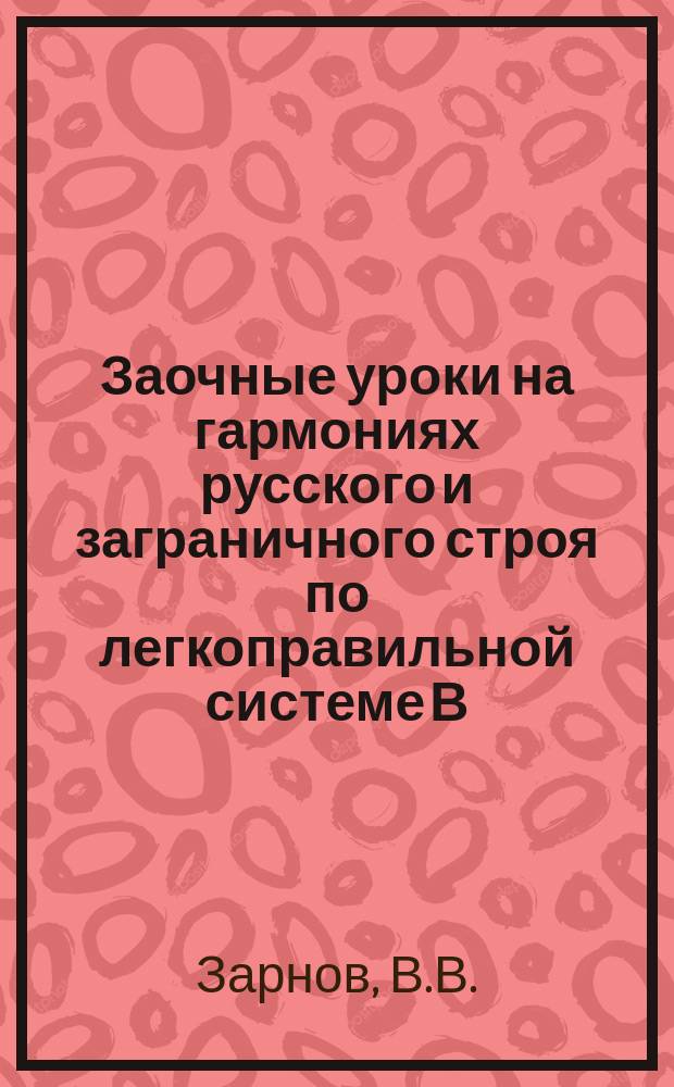 Заочные уроки на гармониях русского и заграничного строя по легкоправильной системе В.В. Зарнова