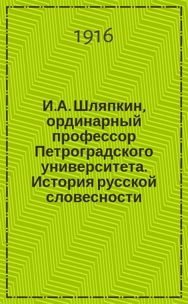 И.А. Шляпкин, ординарный профессор Петроградского университета. История русской словесности. (Программа университетского курса с подробной библиографией). Второе издание. Петроград. Издание кн. магазина Н.Я. Оглоблина (влад. И.П. Мазурец). 1915. С. 1+69 : Рец.