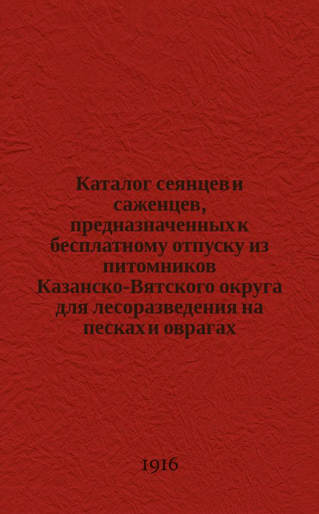Каталог сеянцев и саженцев, предназначенных к бесплатному отпуску из питомников Казанско-Вятского округа для лесоразведения на песках и оврагах... ... осенью 1916 г. и весною 1917 г.