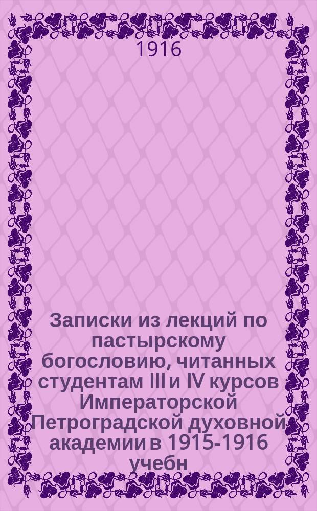 Записки из лекций по пастырскому богословию, читанных студентам III и IV курсов Императорской Петроградской духовной академии в 1915-1916 учебн. году