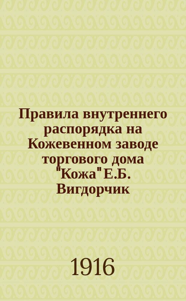 Правила внутреннего распорядка на Кожевенном заводе торгового дома "Кожа" Е.Б. Вигдорчик, Ш.З. Гольдман и К° в г. Казани в Алмиралтейской слободе : Утв. 20 сент. 1916 г.