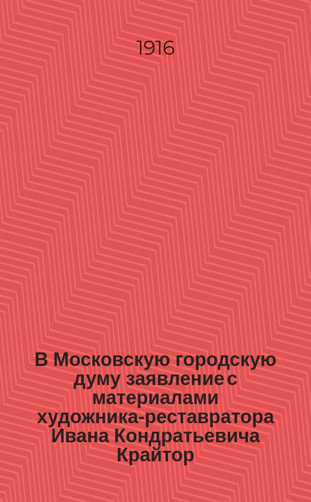 В Московскую городскую думу заявление с материалами художника-реставратора Ивана Кондратьевича Крайтор : (К объяснениям Совета Моск. гор. худож. галереи П. и С.М. Третьяковых по вопросу о реставрации картины Д.Г. Левицкого "Ф.П. Макеровский ребенком")