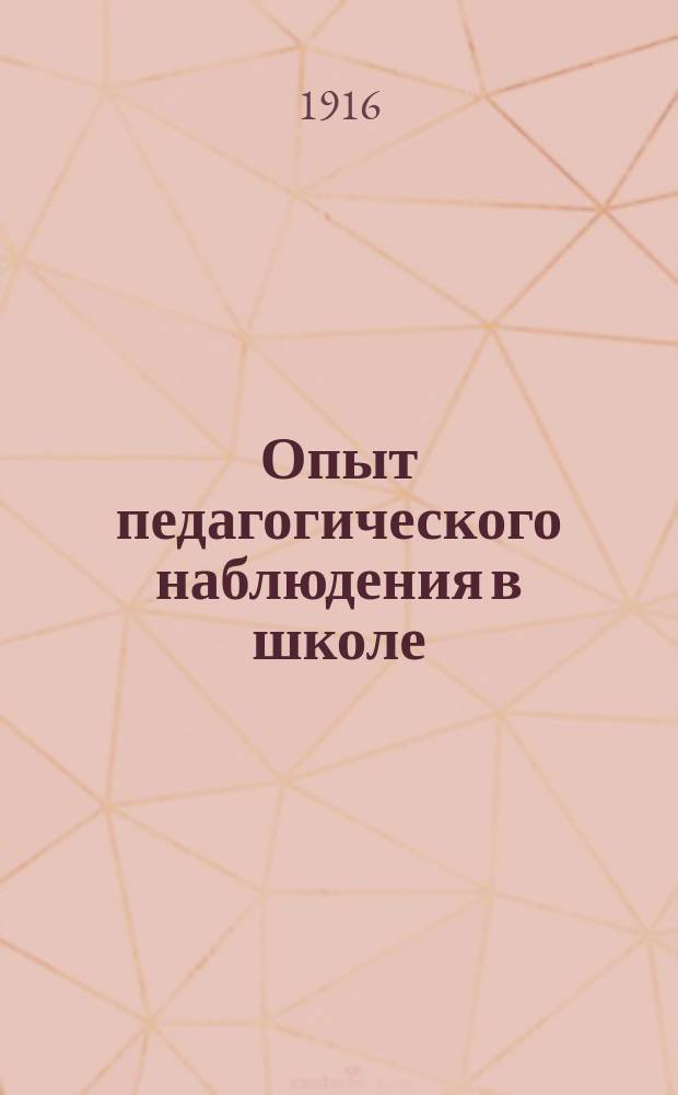 Опыт педагогического наблюдения в школе : (Для учащих в нар. училищах Казан. губ. слушательниц - ей автора на общеобразовательных курсах с 25-го июля по 15 авг. 1916 г.)