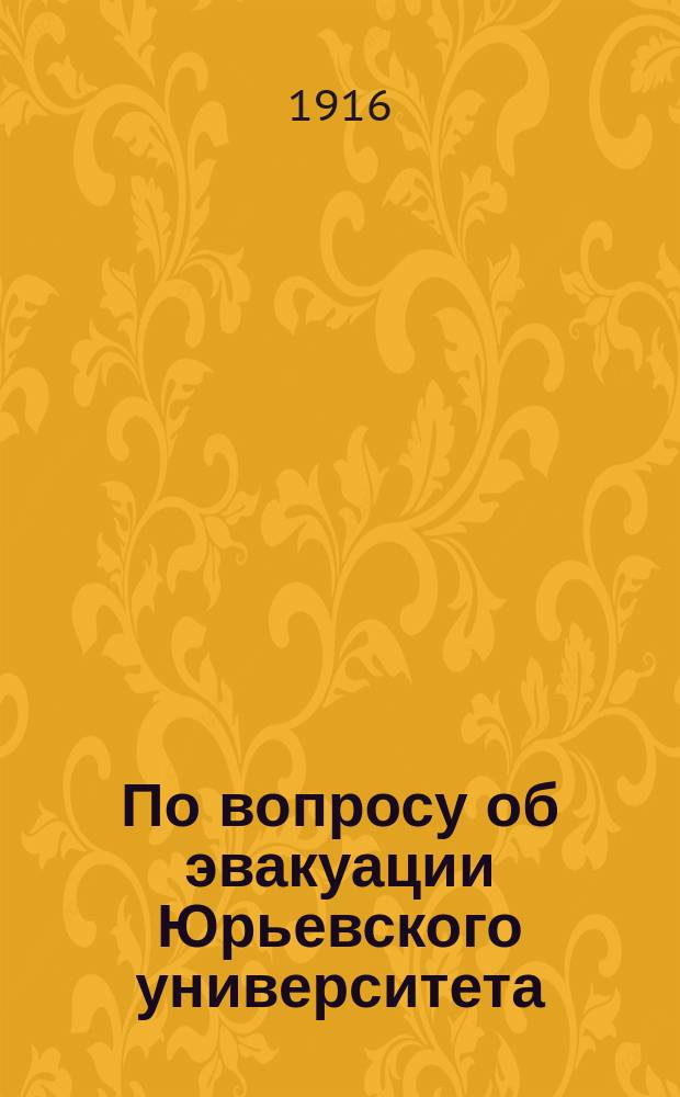 По вопросу об эвакуации Юрьевского университета : Речь проф. М.Н. Крашенинникова, произнесенная в заседании Совета Имп. Юрьев. ун-та 27 февр. 1916 г. и напеч. по постановлению Совета