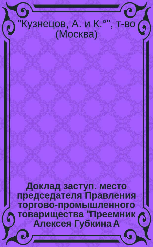 Доклад заступ. место председателя Правления торгово-промышленного товарищества "Преемник Алексея Губкина А. Кузнецов и К°" по случаю исполнившегося двадцатипятилетия со дня учреждения Товарищества 3 января 1916 г.