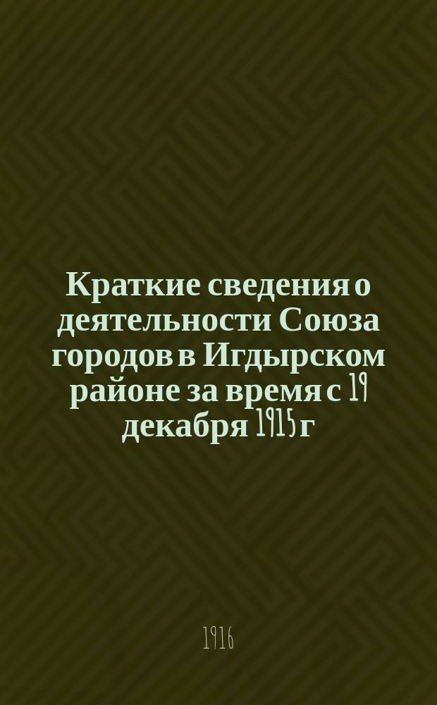 Краткие сведения о деятельности Союза городов в Игдырском районе за время с 19 декабря 1915 г. по 1 апреля 1916 г. : (Доклад уполномоченного Союза гор. в Игдырском районе г. Леви, прочитанный в заседании Гл. Кав. ком. 29 марта 1916 г.)
