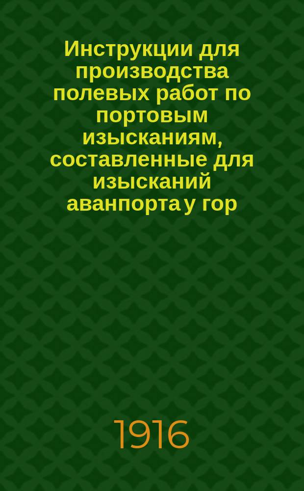 Инструкции для производства полевых работ по портовым изысканиям, составленные для изысканий аванпорта у гор. Архангельска в 1915 г.