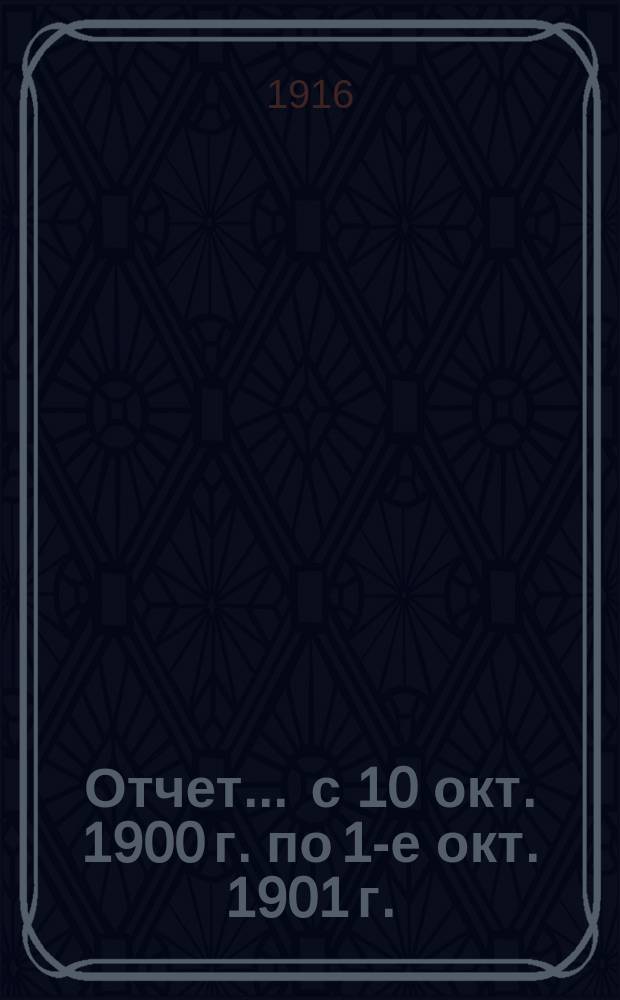 Отчет... ... с 10 окт. 1900 г. по 1-е окт. 1901 г.