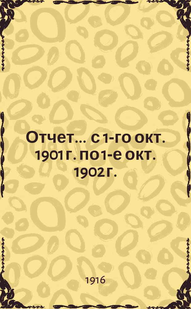 Отчет... ... с 1-го окт. 1901 г. по 1-е окт. 1902 г.