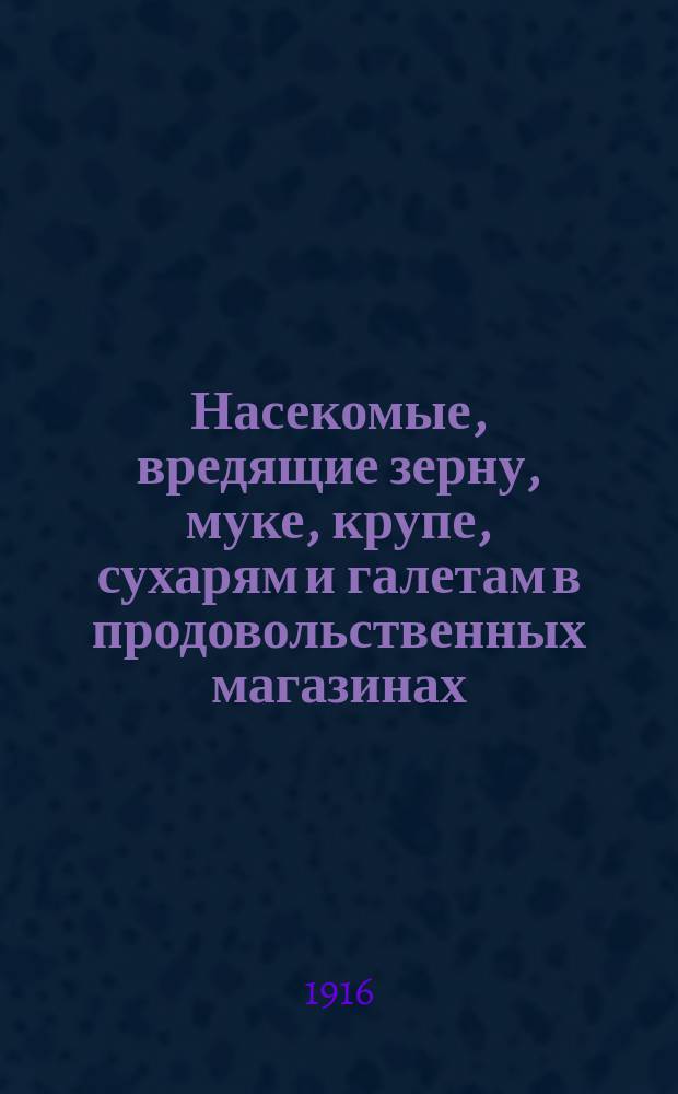 Насекомые, вредящие зерну, муке, крупе, сухарям и галетам в продовольственных магазинах : Утв. 4 окт. 1915 г.