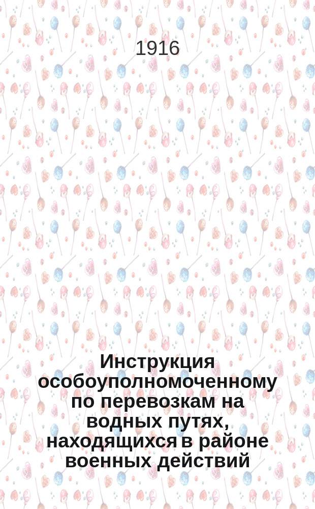 Инструкция особоуполномоченному по перевозкам на водных путях, находящихся в районе военных действий : Утв. министром путей сообщ. 29 марта 1916 г
