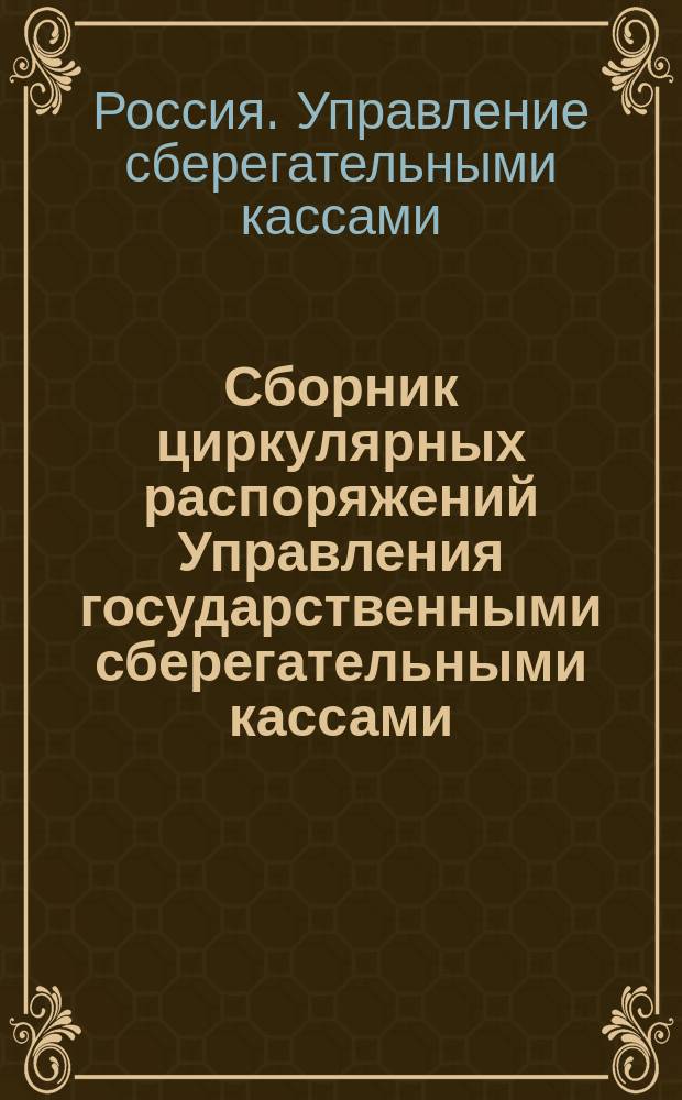 Сборник циркулярных распоряжений Управления государственными сберегательными кассами, изданных в разъяснение и развитие действующих наказов по сберегательной операции с 1901 г. по 30 июня 1916 г. : С прил. хронол., системат. и алф. указателей