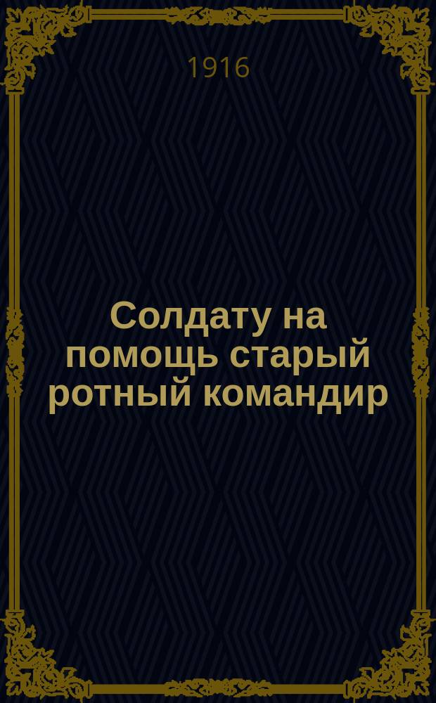 Солдату на помощь старый ротный командир : Сост. на основании кн. XXII Св. В. пост. 1869 г. изд. 1915 г. и приказа Каз. воен. ок. 1915 г. № 1216