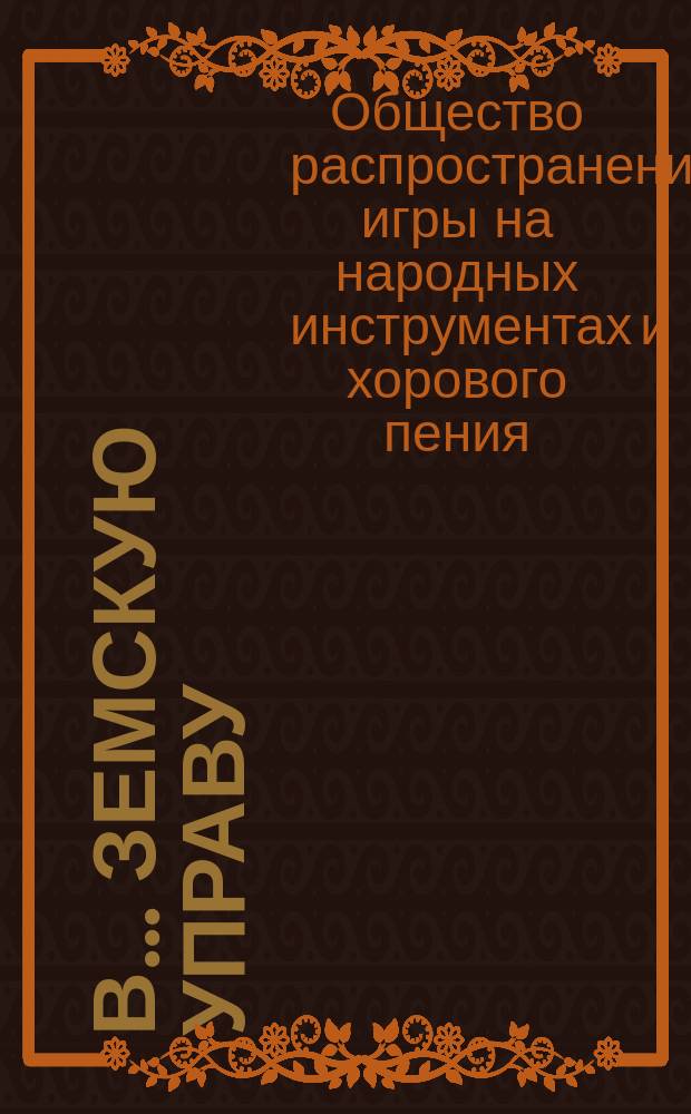 В... Земскую управу (прошение); Список учредителей общества...; Программа курсов общества...; Устав общества... / Ком. о-ва распространения игры на нар. инструментах и хорового пения