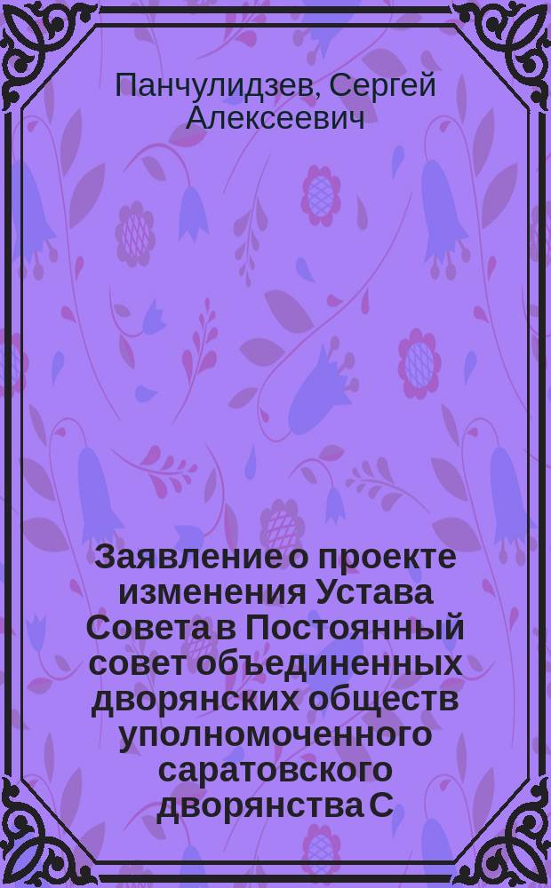 Заявление [о проекте изменения Устава Совета] в Постоянный совет объединенных дворянских обществ уполномоченного саратовского дворянства С.А. Панчулидзева. Заявление [о введении сессионного порядка заседаний Совета...