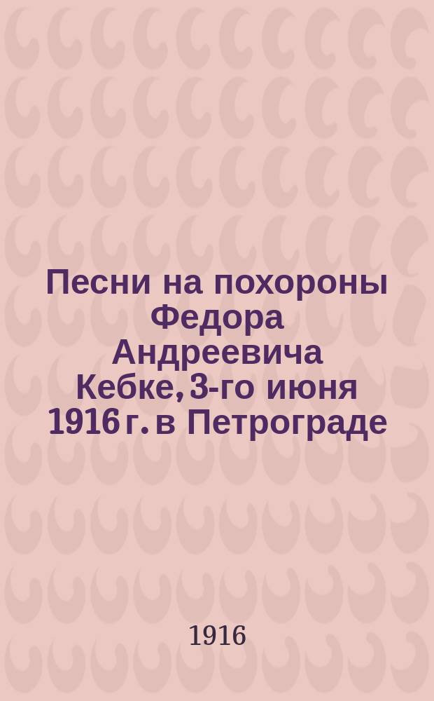 Песни на похороны Федора Андреевича Кебке, 3-го июня 1916 г. в Петрограде