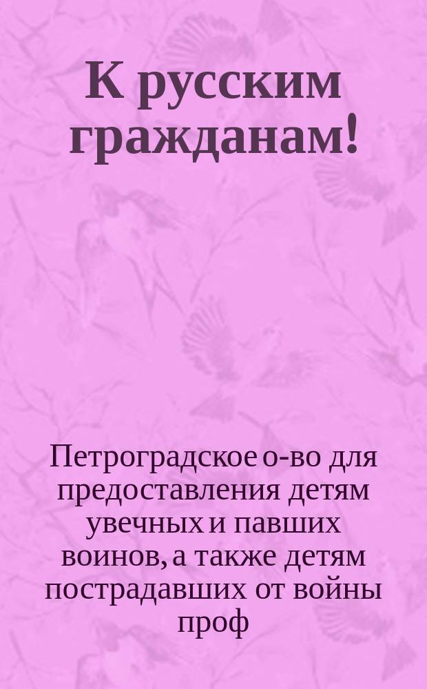 К русским гражданам! : Воззвание о пожертвованиях в пользу Общества