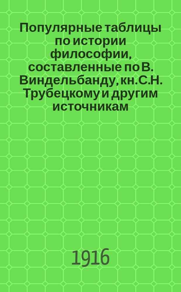 Популярные таблицы по истории философии, составленные по В. Виндельбанду, кн. С.Н. Трубецкому и другим источникам : Ч. 1-2