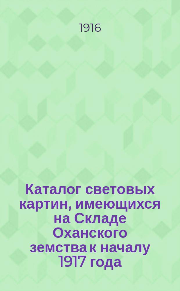 Каталог световых картин, имеющихся на Складе Оханского земства к началу 1917 года : Прил.: Алфавитный список и Практические указания