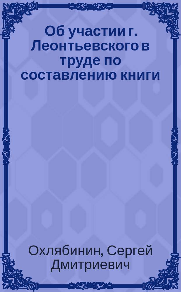 [Об участии г. Леонтьевского в труде по составлению книги: "Метеорологические приборы. Производство и обработка наблюдений", выпущенной под фамилией С. Охлябинина]