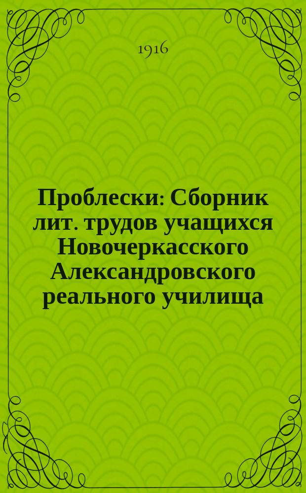 Проблески : Сборник лит. трудов учащихся Новочеркасского Александровского реального училища : Поврем. изд. лит. кружка Н.А.Р. Училища. Г. 1