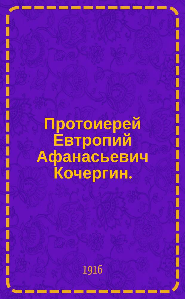 Протоиерей Евтропий Афанасьевич Кочергин. (13 дек. 1915 г.) : Некролог