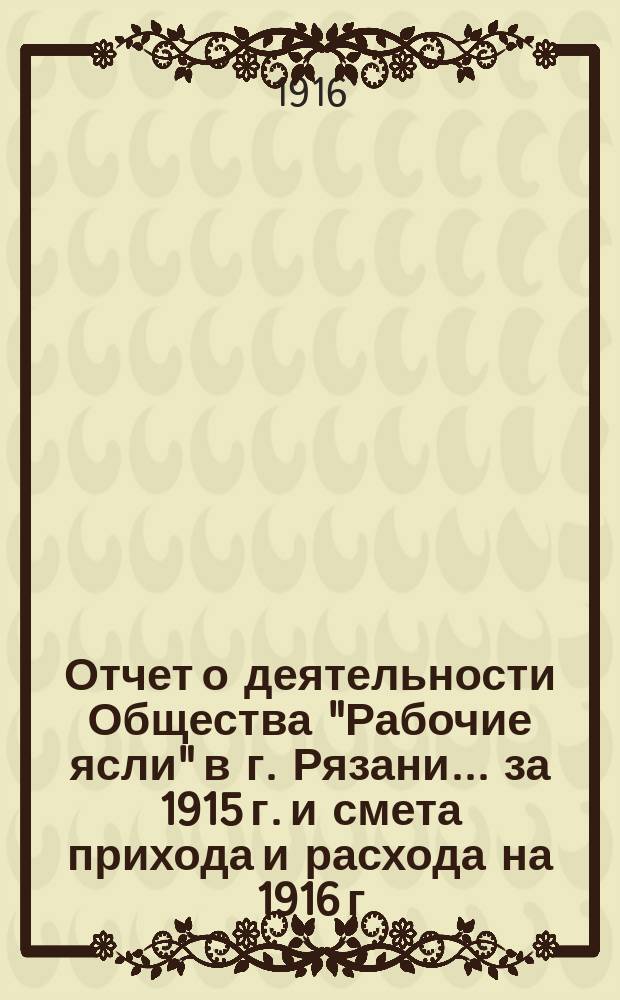 Отчет о деятельности Общества "Рабочие ясли" в г. Рязани... ... за 1915 г. и смета прихода и расхода на 1916 г.