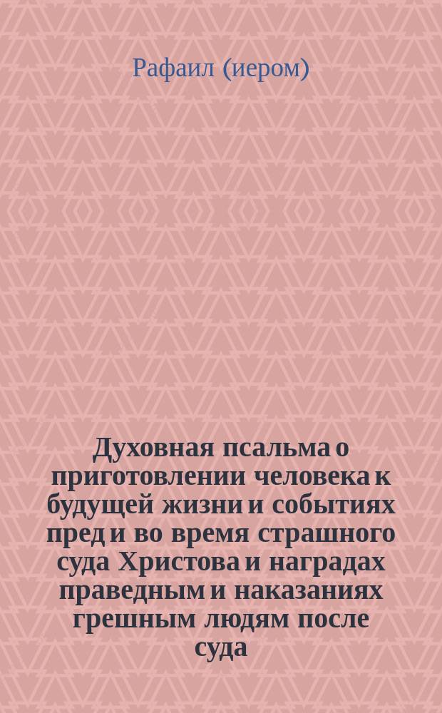 Духовная псальма о приготовлении человека к будущей жизни и событиях пред и во время страшного суда Христова и наградах праведным и наказаниях грешным людям после суда