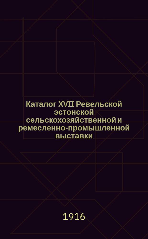 Каталог XVII Ревельской эстонской сельскохозяйственной и ремесленно-промышленной выставки, устраиваемой Ревельским эстонским сельскохозяйственным обществом в гор. Ревеле с 3-го по 5-е сентября 1916 г.