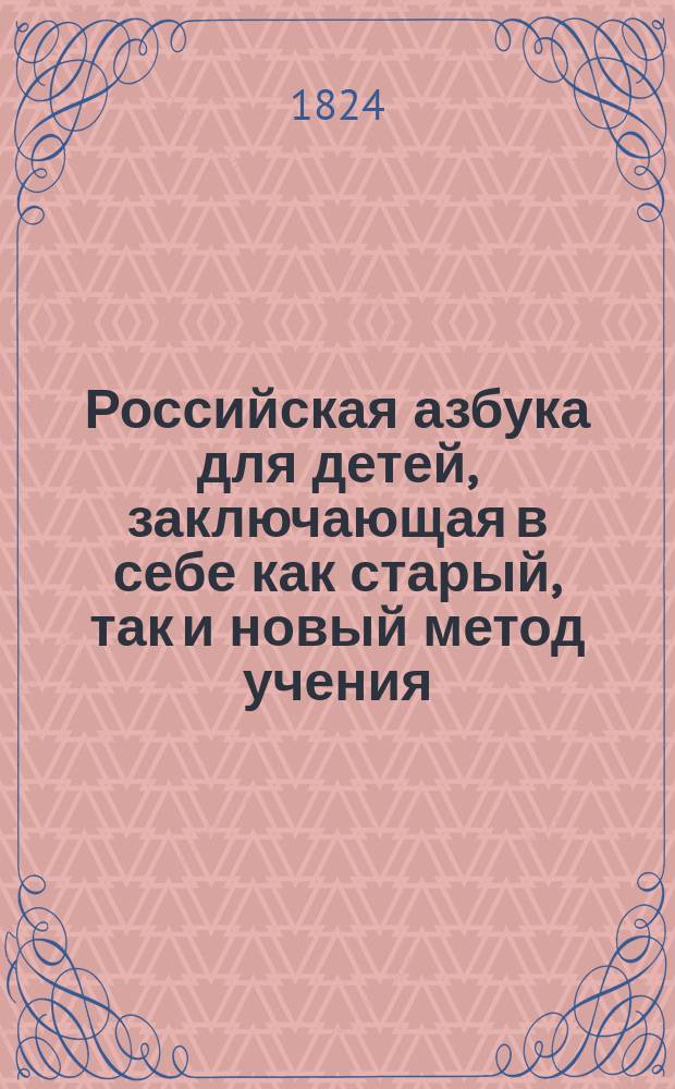 Российская азбука для детей, заключающая в себе как старый, так и новый метод учения, краткую священную историю, христианское нравоучение и самонужнейшие понятия для молодого человека, с присовокуплением правил грамматических о правописании, арифметике, рисовании и чистописании, с прописями и фигурами для рисования