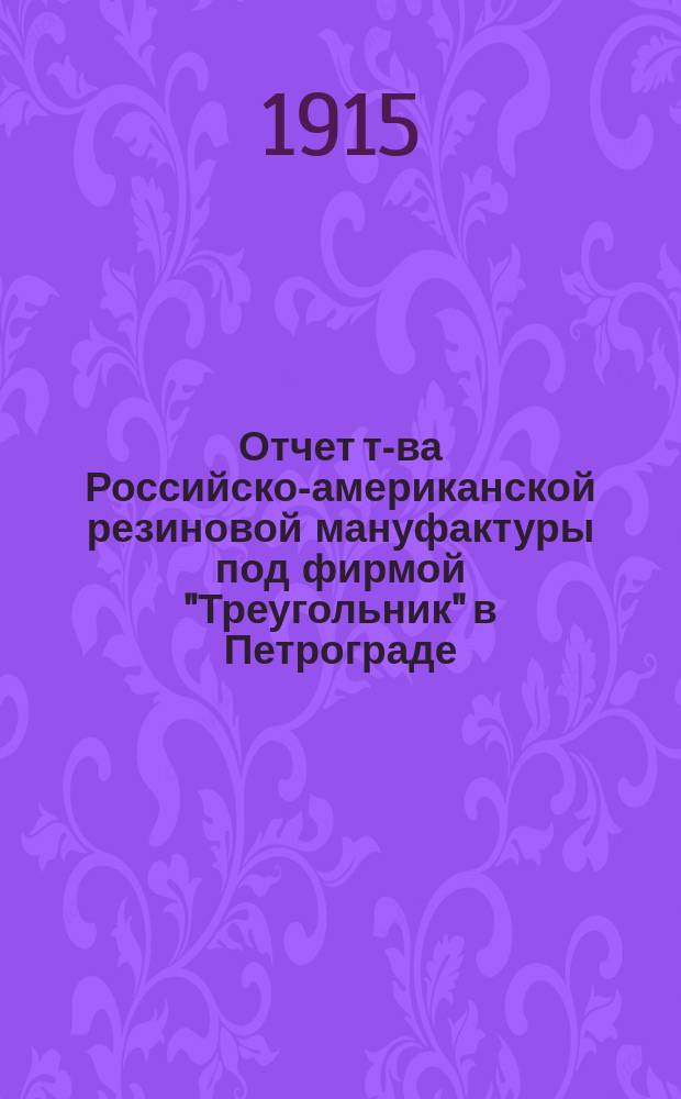 Отчет т-ва Российско-американской резиновой мануфактуры под фирмой "Треугольник" в Петрограде... ... за 1914 год