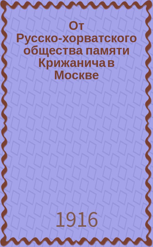 От Русско-хорватского общества памяти Крижанича в Москве : Послание 1-