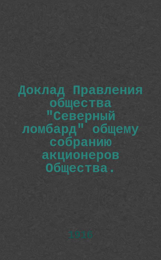 Доклад Правления общества "Северный ломбард" общему собранию акционеров Общества... ... 7-го февраля 1916 года