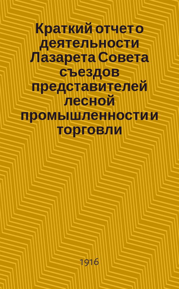 Краткий отчет о деятельности Лазарета Совета съездов представителей лесной промышленности и торговли... ... с 1 января 1915 года по 1 мая 1916 г.