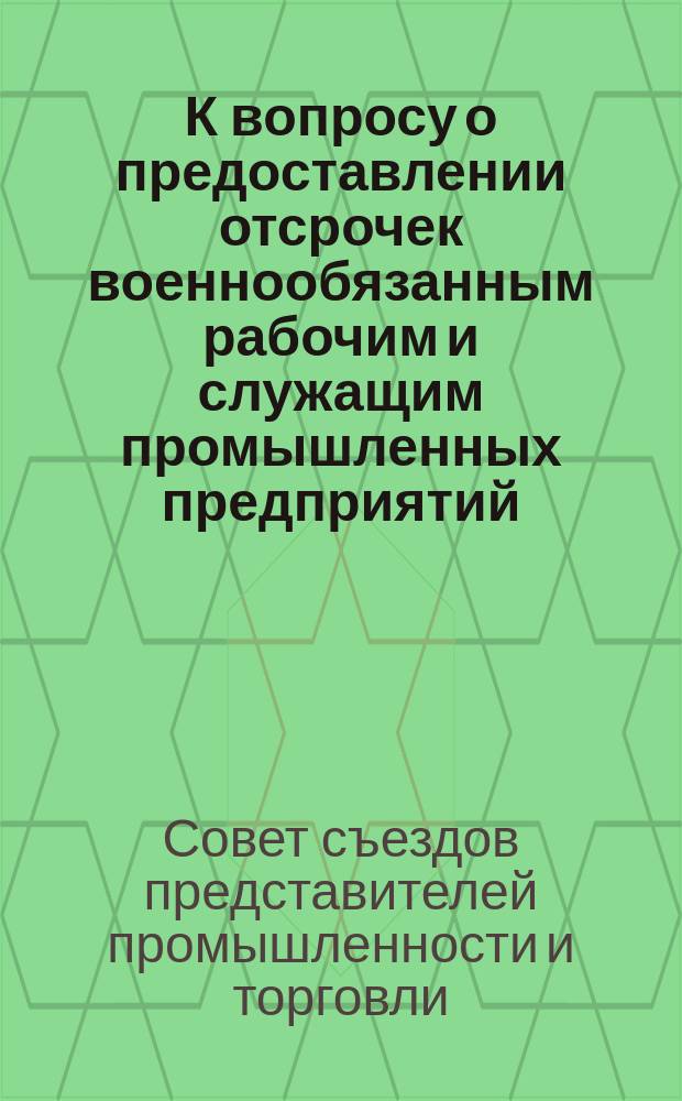 К вопросу о предоставлении отсрочек военнообязанным рабочим и служащим промышленных предприятий; Уездным, областным, окружным и городским комитетам: Циркуляр № 7 / Гл. комитет при Глав. упр. Ген. штаба по делам о предоставлении отсрочек военнообязанным; Совет съездов представителей пром-сти и торговли. Особое делопроизводство по обеспечению промышленных предприятий рабочей силой