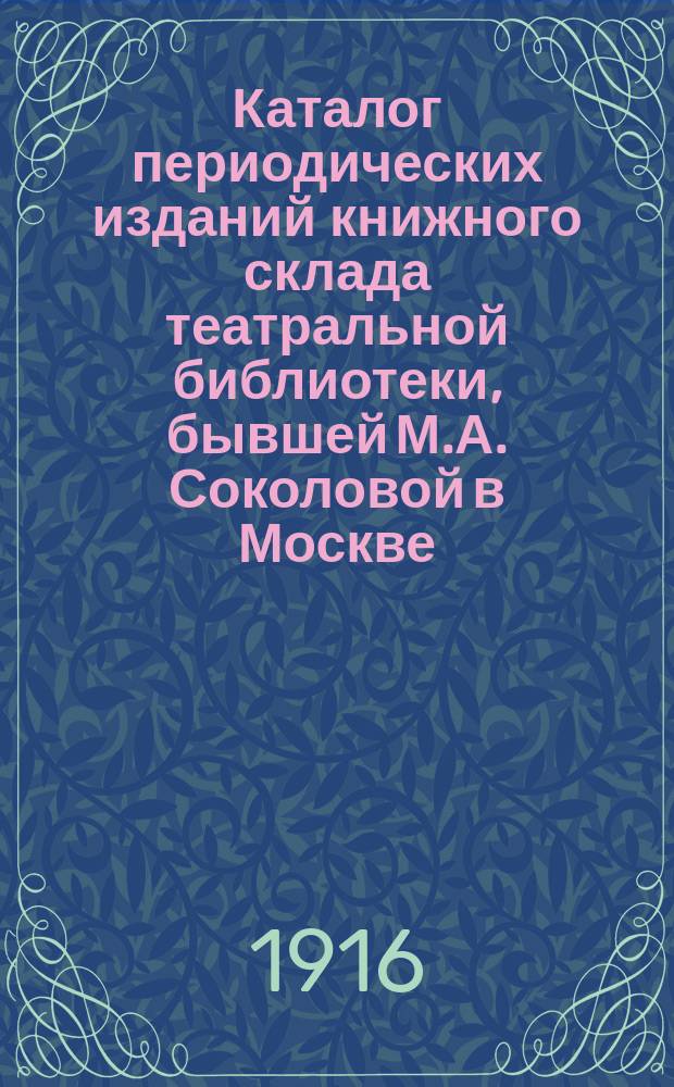 Каталог периодических изданий книжного склада театральной библиотеки, бывшей М.А. Соколовой в Москве. ... на 1916