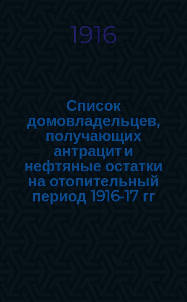 Список домовладельцев, получающих антрацит и нефтяные остатки на отопительный период 1916-17 гг.