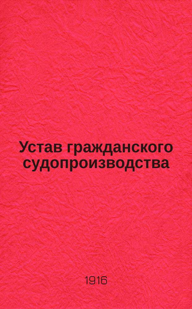 Устав гражданского судопроизводства : (Свод зак. т. XVI ч. I, изд. 1914 г.) С законодательными мотивами, разъяснениями Правительствующего сената и коммент. рус. юристов, извлеч. из научных и практич. трудов по гражд. праву и судопроизводству (по 1 сент. 1915 г.) Изд. неофиц. Т. 1-2. Т. 1